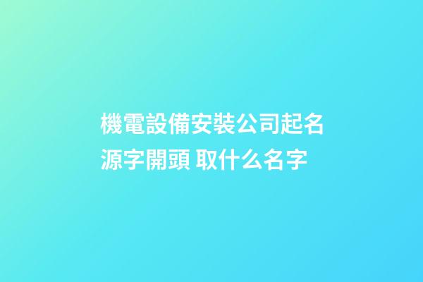機電設備安裝公司起名源字開頭 取什么名字-第1張-公司起名-玄機派